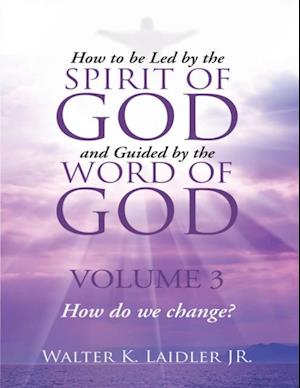 How to Be Led By the Spirit of God and Guided By the Word of God: Volume 3 How Do We Change?