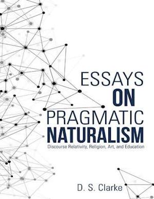 Essays On Pragmatic Naturalism: Discourse Relativity, Religion, Art, and Education