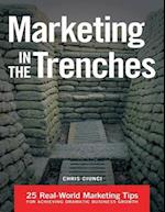 Marketing In the Trenches: 25 Real - World Marketing Tips to Achieve Dramatic Business Growth