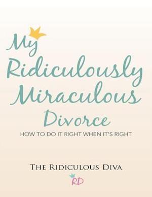 My Ridiculously Miraculous Divorce: How to Do It Right When It's Right
