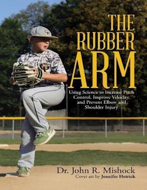 Rubber Arm: Using Science to Increase Pitch Control, Improve Velocity, and Prevent Elbow and Shoulder Injury