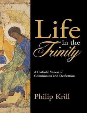 Life In the Trinity: A Catholic Vision of Communion and Deification