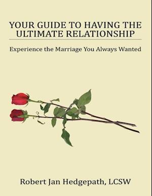 Your Guide to Having the Ultimate Relationship: Experience the Marriage You Always Wanted