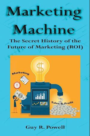 Marketing Machine: The Secret History of the Future of Marketing (ROI)