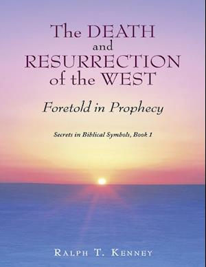 Death and Resurrection of the West: Foretold In Prophecy Secrets In Biblical Symbols, Book 1