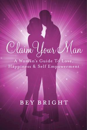 Claim Your Man; A Woman's Guide To Love, Happiness & Self Empowerment