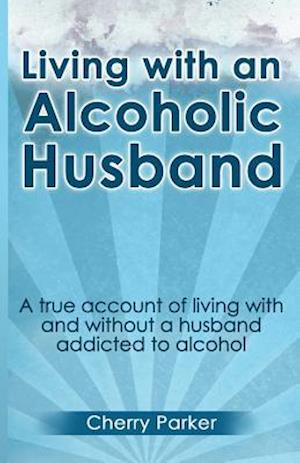 Living with an Alcoholic Husband: A true account of living with and without a husband addicted to alcohol.