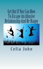 Get Out If You Can How to Escape an Abusive Relationship and Be Happy