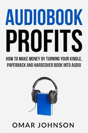 Audiobook Profits: How To Make Money By Turning Your Kindle, Paperback and Hardcover Book Into Audio
