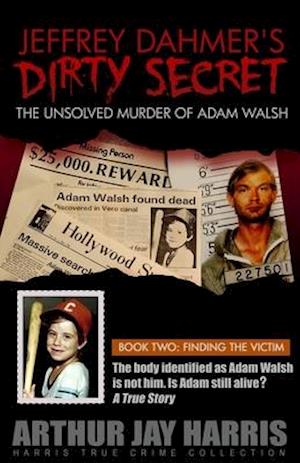 Jeffrey Dahmer's Dirty Secret: The Unsolved Murder of Adam Walsh: BOOK TWO: FINDING THE VICTIM. The body identified as Adam Walsh is not him. Is Adam