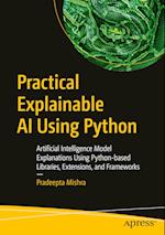 Practical Explainable AI Using Python : Artificial Intelligence Model Explanations Using Python-based Libraries, Extensions, and Frameworks 