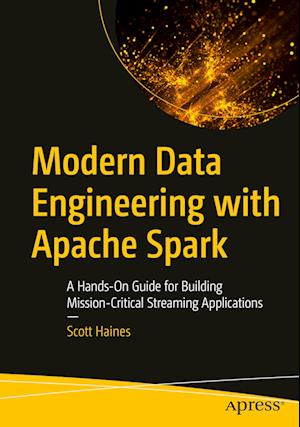 Modern Data Engineering with Apache Spark : A Hands-On Guide for Building Mission-Critical Streaming Applications