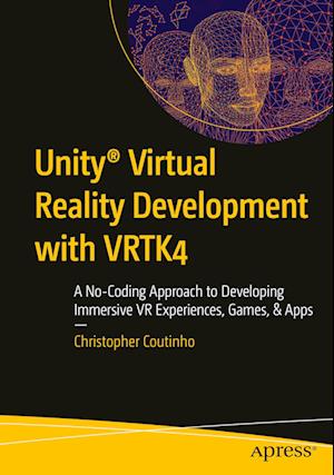 Unity® Virtual Reality Development with VRTK4 : A No-Coding Approach to Developing Immersive VR Experiences, Games, & Apps