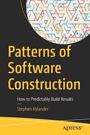 Patterns of Software Construction : How to Predictably Build Results
