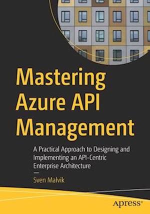 Mastering Azure API Management : A Practical Approach to Designing and Implementing an API-Centric Enterprise Architecture