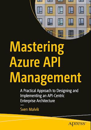 Mastering Azure API Management : A Practical Approach to Designing and Implementing an API-Centric Enterprise Architecture