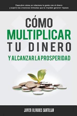 Cómo Multiplicar Tu Dinero Y Alcanzar La Prosperidad