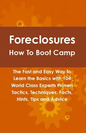 Foreclosures How To Boot Camp: The Fast and Easy Way to Learn the Basics with 104 World Class Experts Proven Tactics, Techniques, Facts, Hints, Tips and Advice