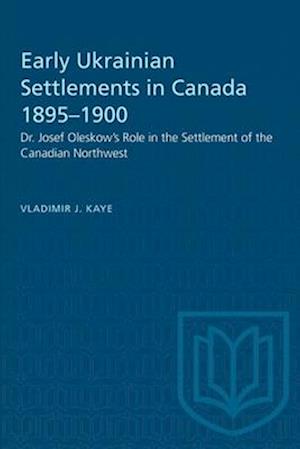 Early Ukrainian Settlements in Canada 1895-1900 : Dr. Josef Oleskow's Role in the Settlement of the Canadian Northwest