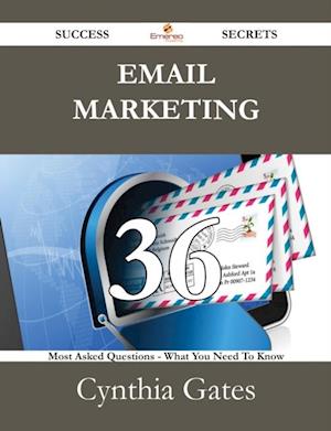 Email Marketing 36 Success Secrets - 36 Most Asked Questions On Email Marketing - What You Need To Know
