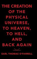 The Creation of the Physical Universe, to Heaven, to Hell, and Back Again