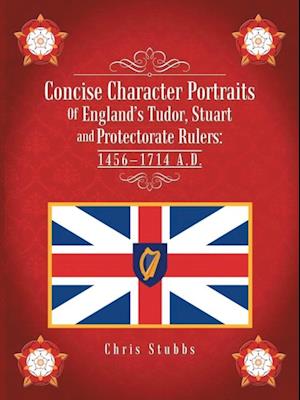 Concise Character Portraits of England'S Tudor, Stuart Andprotectorate Rulers: 1456-1714 a . D .