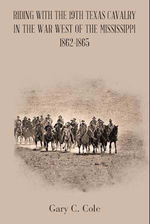 Riding with the 19Th Texas Cavalry in the War West of the Mississippi 1862-1865