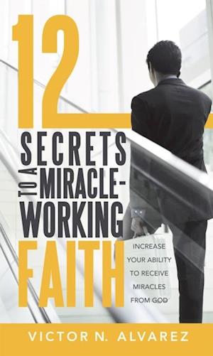 12 Secrets to a Miracle-Working Faith