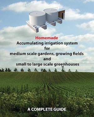 Homemade Accumulating Irrigation System for Medium Scale Gardens, Growing Fields and Small to Large Scale Greenhouses