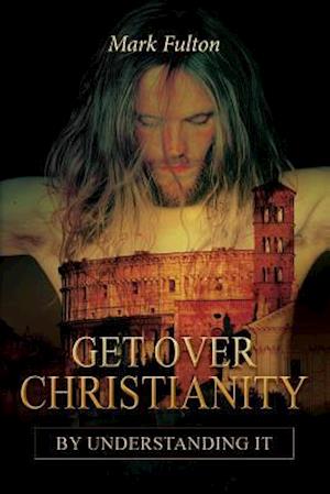 Get Over Christianity by Understanding It