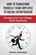 How To Transform Yourself From Employee To Online Entrepreneur: Escaping The 9 To 5 Wage Slave Syndrome 