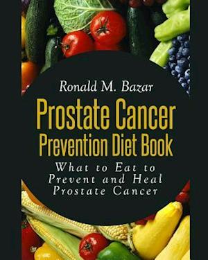 Prostate Cancer Prevention Diet Book: What to Eat to Prevent and Heal Prostate Cancer