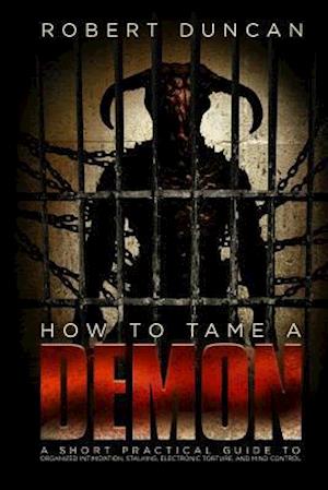 How to Tame a Demon: A short practical guide to organized intimidation stalking, electronic torture, and mind control