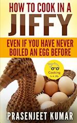 How To Cook In A Jiffy: Even If You Have Never Boiled An Egg Before 