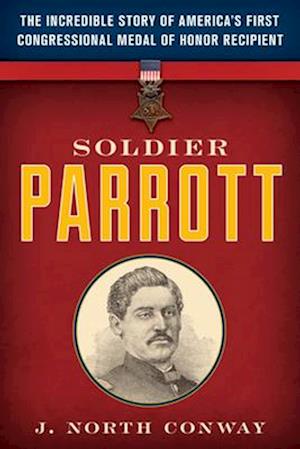 Soldier Parrott : The Incredible Story of America's First Congressional Medal of Honor Recipient