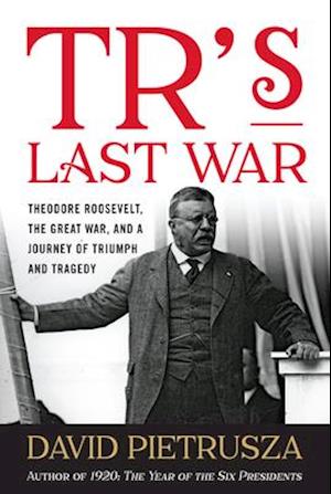 TR's Last War : Theodore Roosevelt, the Great War, and a Journey of Triumph and Tragedy