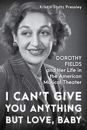 I Can’t Give You Anything but Love, Baby : Dorothy Fields and Her Life in the American Musical Theater