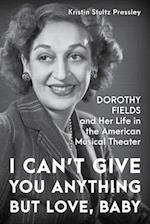 I Can’t Give You Anything but Love, Baby : Dorothy Fields and Her Life in the American Musical Theater 