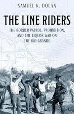 The Line Riders: The Border Patrol, Prohibition, and the Liquor War on the Rio Grande 