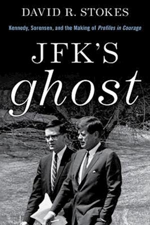 JFK's Ghost : Kennedy, Sorensen and the Making of Profiles in Courage