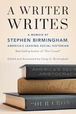A Writer Writes : A Memoir by Stephen Birmingham, America's Leading Social Historian and Best-Selling Author of "Our Crowd" 