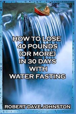 How to Lose 40 Pounds (or More) in 30 Days with Water Fasting