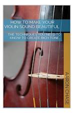 How To Make Your Violin Sound Beautiful: The Techniques You Need to Know to Create Rich Tone... 
