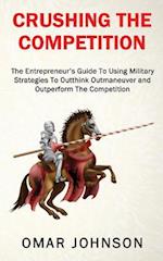 Crushing The Competition: The Entrepreneur's Guide To Using Military Strategies To Outthink, Outmaneuver and Outperform The Competition 