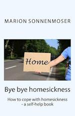 Bye bye, homesickness: How to cope with homesickness - a self-help book 