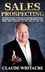 Sales Prospecting: The Ultimate Guide To Referral Prospecting, Social Contact Marketing, Telephone Prospecting, And Cold Calling To Find Highly Likely