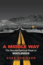A MIDDLE WAY: The Secular/Spiritual Road to Wholeness 
