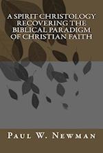 A Spirit Christology Recovering the Biblical Paradigm of Christian Faith