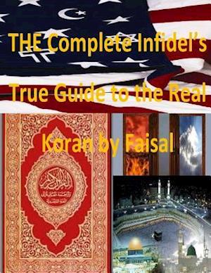 The Complete Infidel's True Guide to the Real Koran by Faisal