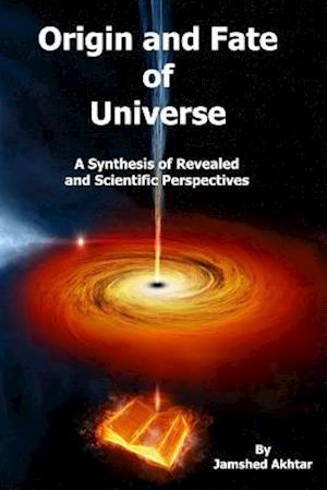 Origin and Fate of Universe: A Synthesis of Revealed and Scientific Perspectives